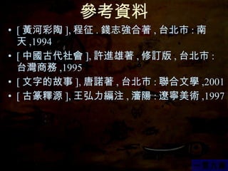 參考資料 [ 黃河彩陶 ], 程征 . 錢志強合著 , 台北市 : 南天 ,1994 [ 中國古代社會 ], 許進雄著 , 修訂版 , 台北市 : 台灣商務 ,1995 [ 文字的故事 ], 唐諾著 , 台北市 : 聯合文學 ,2001 [ 古篆釋源 ], 王弘力編注 , 瀋陽 : 遼寧美術 ,1997 一言九鼎 