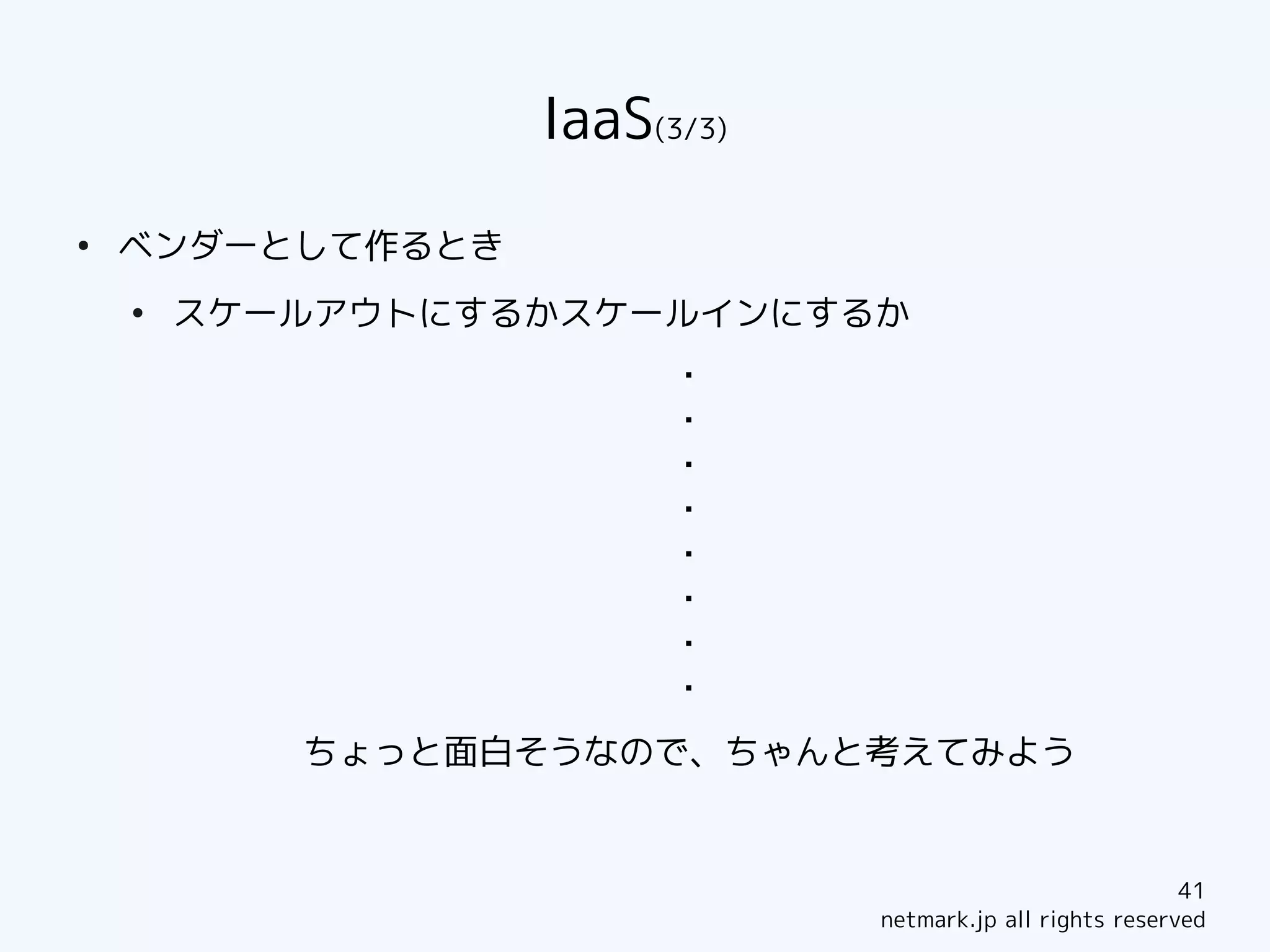 IaaS(3/3)
●
    ベンダーとして作るとき
    ●
        スケールアウトにするかスケールインにするか
                        ・
                        ・
                        ・
                        ・
                        ・
                        ・
                        ・
                        ・
           ちょっと面白そうなので、ちゃんと考えてみよう


                                                          41
                              netmark.jp all rights reserved
 