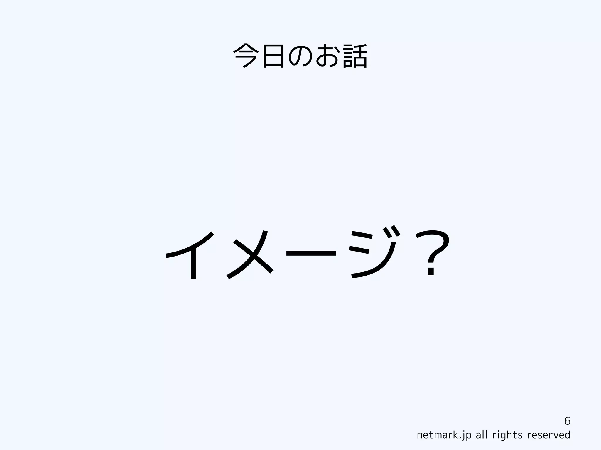 今日のお話




イメージ？

                                      6
         netmark.jp all rights reserved
 