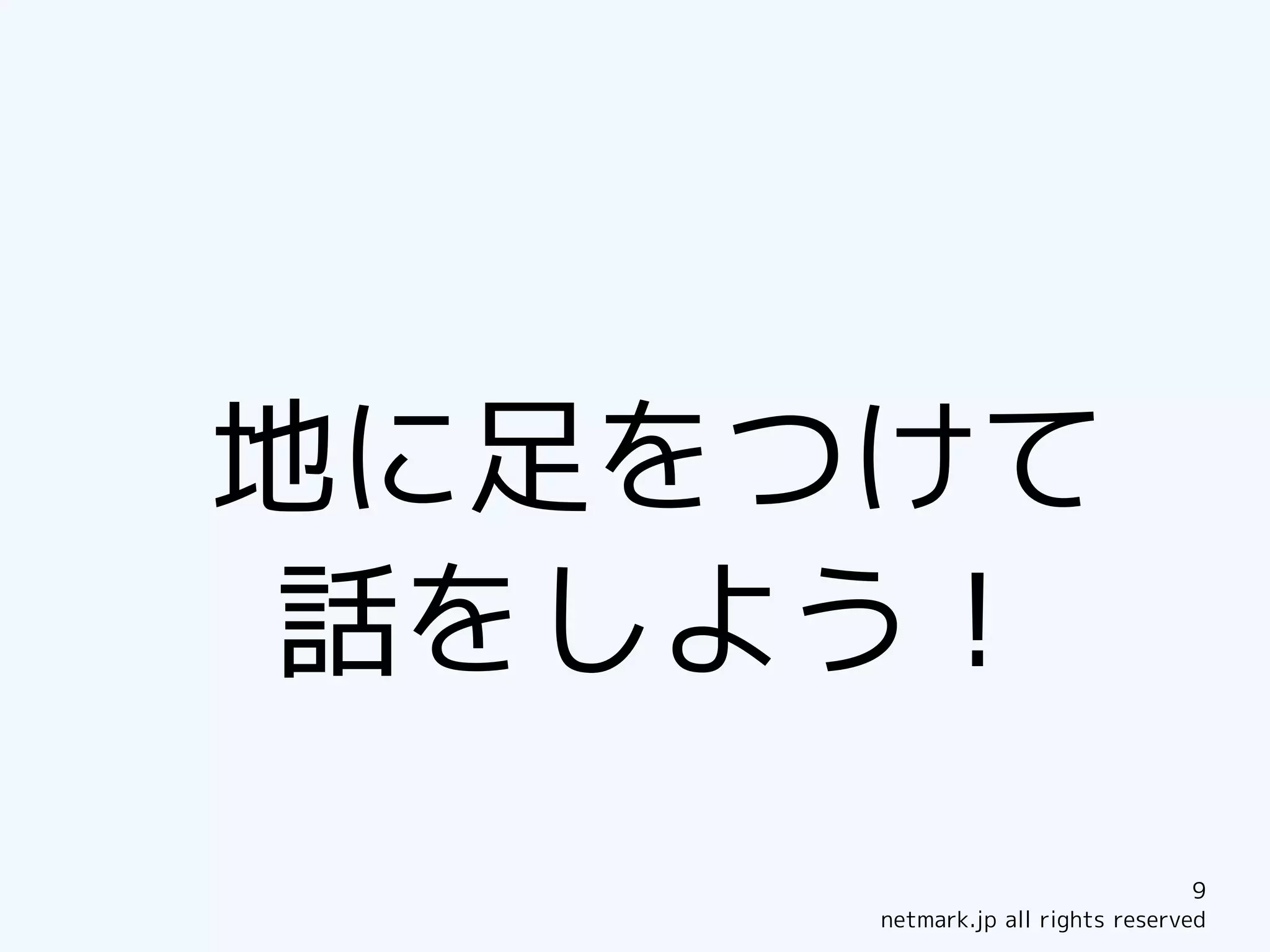地に足をつけて
話をしよう！
                                  9
     netmark.jp all rights reserved
 