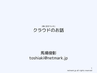 (地に足がついた)

 クラウドのお話




      馬場俊彰
toshiaki@netmark.jp

                                               1
                  netmark.jp all rights reserved
 
