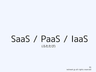 SaaS / PaaS / IaaS
       (ふたたび)




                                            35
                netmark.jp all rights reserved
 