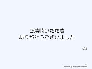 ご清聴いただき
ありがとうございました

                               ばば




                                    55
        netmark.jp all rights reserved
 