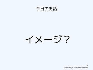 今日のお話




イメージ？

                                      6
         netmark.jp all rights reserved
 