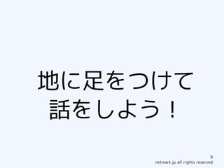 地に足をつけて
話をしよう！
                                  9
     netmark.jp all rights reserved
 