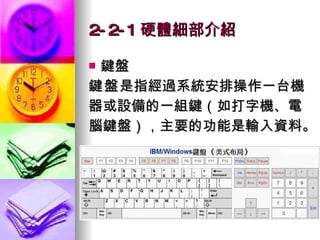 2-2-1 硬體細部介紹 鍵盤 鍵盤 是指經過系統安排操作一台機 器或設備的一組鍵（如打字機、電 腦鍵盤），主要的功能是輸入資料。  