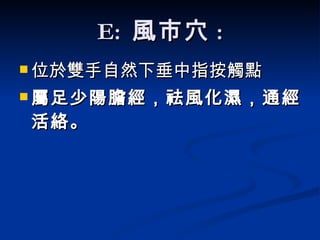 E:  風市穴 : 位於雙手自然下垂中指按觸點 屬足少陽膽經 ，祛風化濕，通經活絡。   