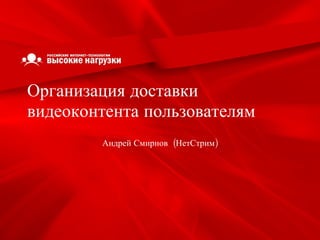 Организация доставки видеоконтента пользователям Андрей Смирнов  (НетСтрим) 