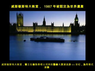 威斯敏斯特大教堂， 聳 立在 倫 敦泰晤士河岸的 議會 大厦建造 於 11 世纪 ，為 哥德式建 築   威斯敏斯特大教堂，  1987 年被 認定為世界遺產 