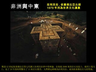 傳說 12 世紀依塞俄比亞第七代國王拉利貝拉夢中得神諭， 在海拔 2600 米的岩石高原上 ，動用 2 萬人工，花了 24 年的時間鑿出了 11 座岩石教堂 ，人們將這裡稱為拉利貝拉，成為依塞俄比亞人的聖地。  拉利 貝拉 , 依 塞俄比 亞 北部 1979 年列 為世界文化遺產 非洲 與 中 東 
