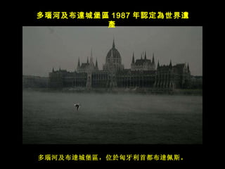 多 瑙 河及布 達 城堡 區 ，位 於 匈牙利首都布 達 佩斯。 多瑙河及布 達 城堡 區 1987 年認定為世界遺產   