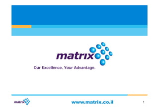 Our Excellence. Your Advantage.




                  www.matrix.co.il   1
 