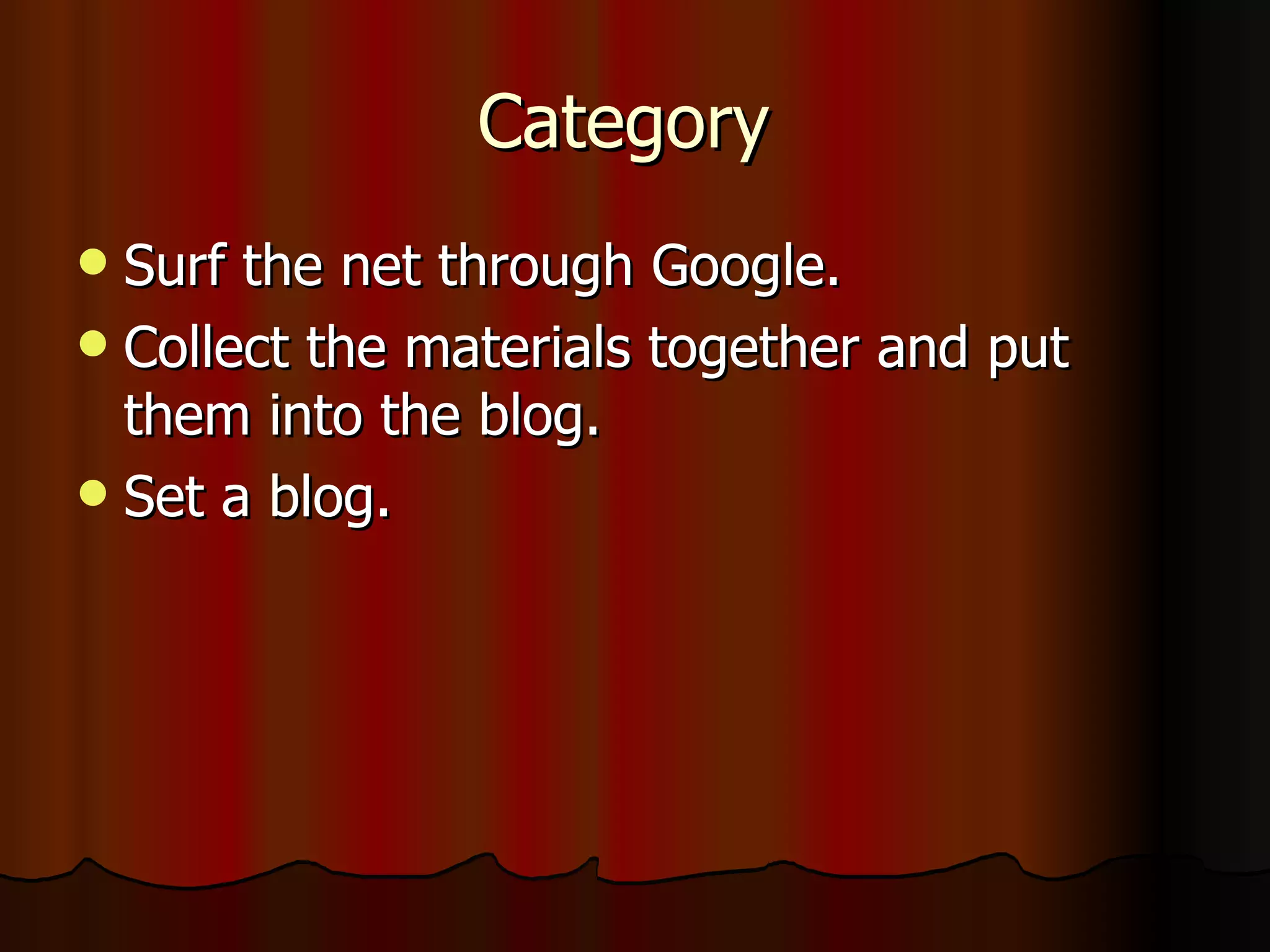 Category  Surf the net through Google. Collect the materials together and put them into the blog. Set a blog. 