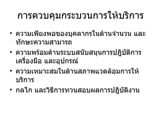 การควบคุมกระบวนการให้บริการ ความเพียงพอของบุคลากรในด้านจำนวน และทักษะความสามารถ ความพร้อมด้านระบบสนับสนุนการปฎิบัติการ เครื่องมือ และอุปกรณ์ ความเหมาะสมในด้านสภาพแวดล้อมการให้บริการ กลไก และวิธีการทวนสอบผลการปฎิบัติงาน 