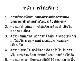 หลักการให้บริการ การบริการที่ตอบสนองความต้องการของบุคลากรส่วนใหญ่ให้ได้ประโยชน์สูงสุด ความสม่ำเสมอ การให้บริการต้องดำเนินไปอย่างต่อเนื่อง  ความเสมอภาค บริการที่จัดนั้น จะต้องให้แก่ผู้มาใช้บริการทุกคนอย่างเสมอภาคและเท่าเทียมกัน ความประหยัด ค่าใช้จ่ายที่ต้องใช้ไปในการบริการจะต้องไม่มากจนเกินกว่าผลที่จะได้รับ ความสะดวก ลักษณะปฎิบัติได้ง่าย สบาย สิ้นเปลืองทรัพยากรน้อย 