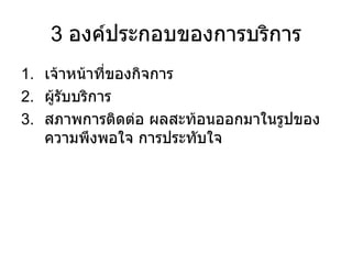 3  องค์ประกอบของการบริการ เจ้าหน้าที่ของกิจการ ผู้รับบริการ สภาพการติดต่อ ผลสะท้อนออกมาในรูปของความพึงพอใจ การประทับใจ 