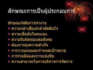 ลักษณะการเป็นผู้ประกอบการ ลักษณะนิสัยการทำงาน ความกล้าเสี่ยง / กล้าตัดสินใจ ความเชื่อมั่นในตนเอง ความรับผิดชอบต่อสังคม ต้องการมุ่งความสำเร็จ การวางแผนและกำหนดเป้าหมาย การร่วมมือและการแข่งขัน ความสามารถในการบริหารการจัดการ 