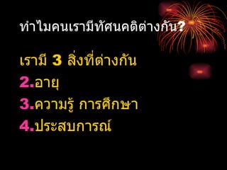 ทำไมคนเรามีทัศนคติต่างกัน ? เรามี  3  สิ่งที่ต่างกัน อายุ ความรู้ การศึกษา ประสบการณ์ 