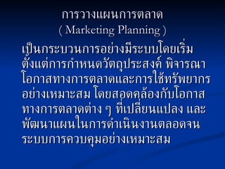 การวางแผนการตลาด (  Marketing Planning ) เป็นกระบวนการอย่างมีระบบโดยเริ่มตั้งแต่การกำหนดวัตถุประสงค์ พิจารณาโอกาสทางการตลาดและการใช้ทรัพยากรอย่างเหมาะสม โดยสอดคล้องกับโอกาสทางการตลาดต่าง ๆ ที่เปลี่ยนแปลง และพัฒนาแผนในการดำเนินงานตลอดจนระบบการควบคุมอย่างเหมาะสม 