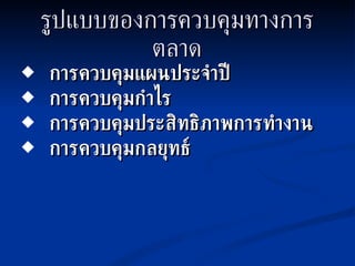 รูปแบบของการควบคุมทางการตลาด การควบคุมแผนประจำปี การควบคุมกำไร การควบคุมประสิทธิภาพการทำงาน  การควบคุมกลยุทธ์ 