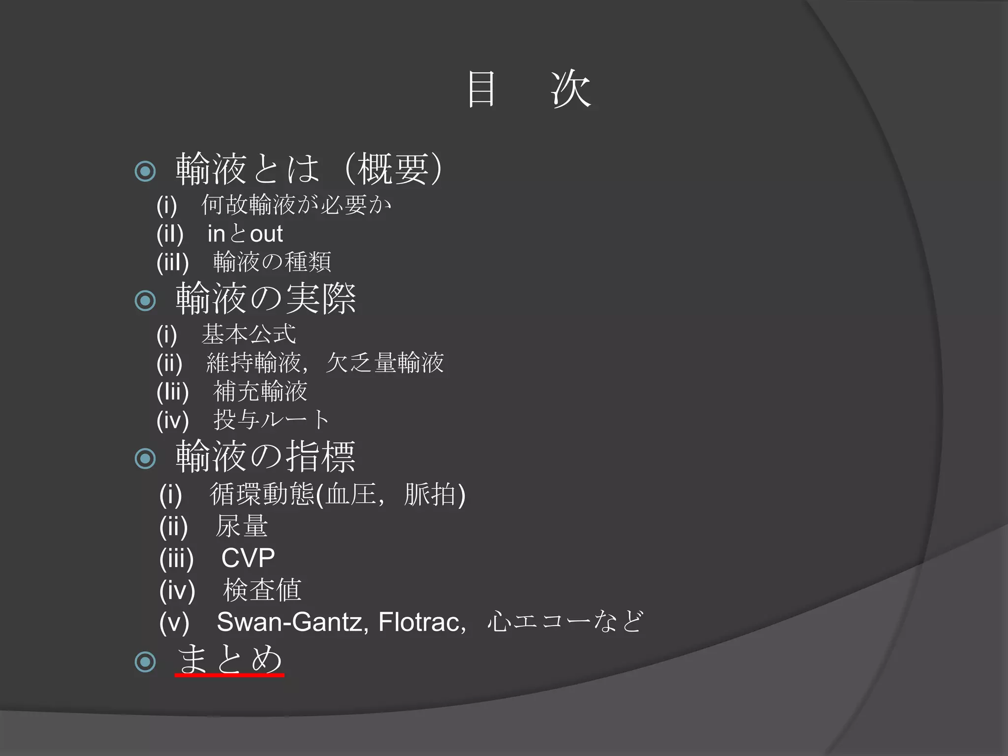 目　次輸液とは（概要）　(i)　何故輸液が必要か　　(iI)　inとout　(iiI)　輸液の種類輸液の実際　(i)　基本公式　　(ii)　維持輸液，欠乏量輸液　(Iii)　補充輸液　(iv)　投与ルート輸液の指標　(i)　循環動態(血圧，脈拍)　(ii)　尿量　(iii)　CVP　(iv)　検査値　(v)　Swan-Gantz, Flotrac，心エコーなどまとめ