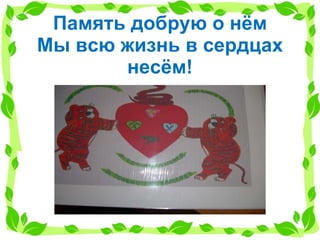 Память добрую о нём Мы всю жизнь в сердцах несём! 