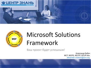 Microsoft Solutions Framework Ваш проект будет успешным! Александр БабичMCT, MCPD, MCITP, OCUP Adv. alexander.v.babich@acm.org 