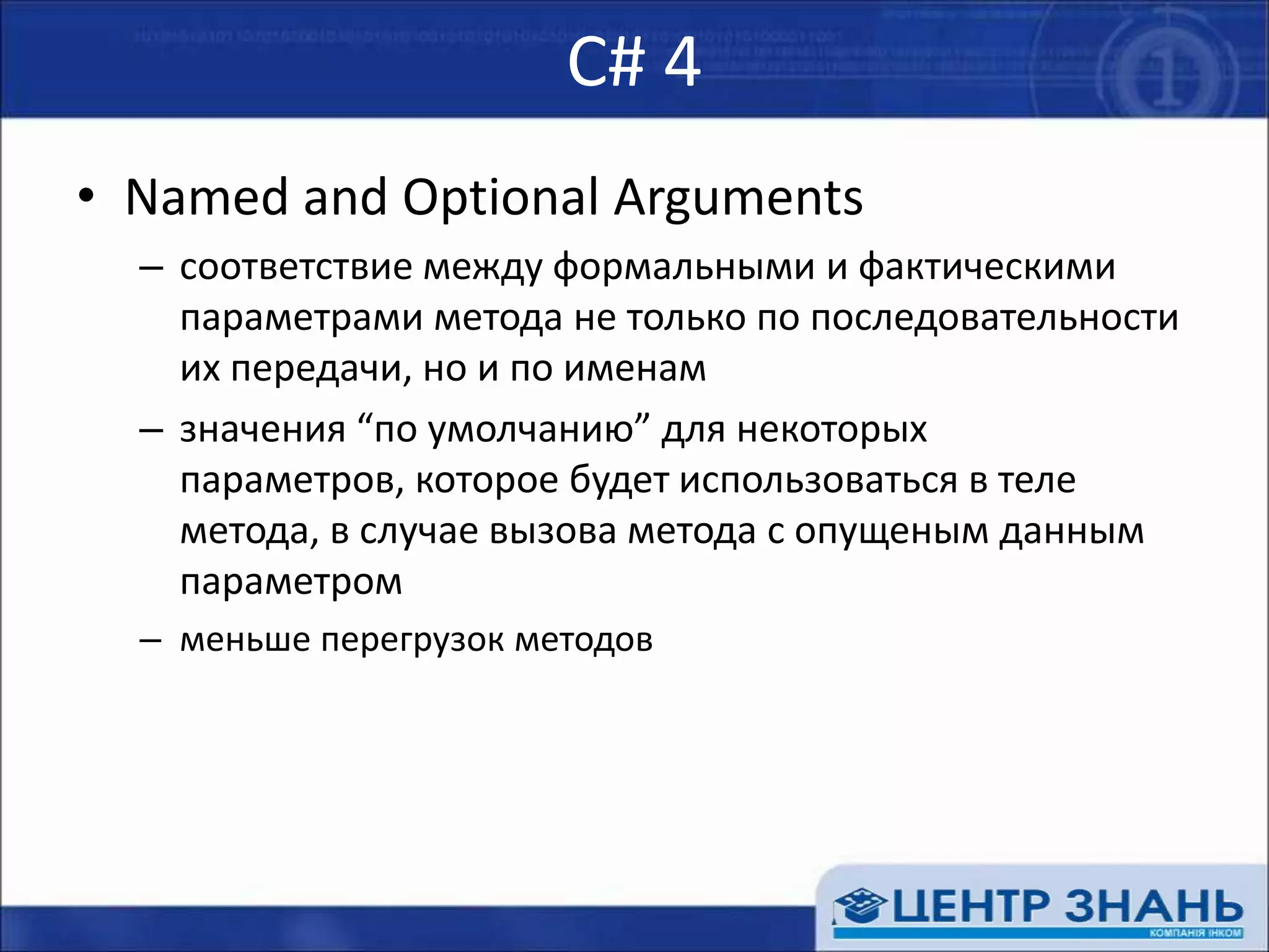 С# 4Named and Optional Argumentsсоответствие между формальными и фактическими параметрами метода не только по последовательности их передачи, но и по именамзначения “по умолчанию” для некоторых параметров, которое будет использоваться в теле метода, в случае вызова метода с опущеным данным параметромменьше перегрузок методов