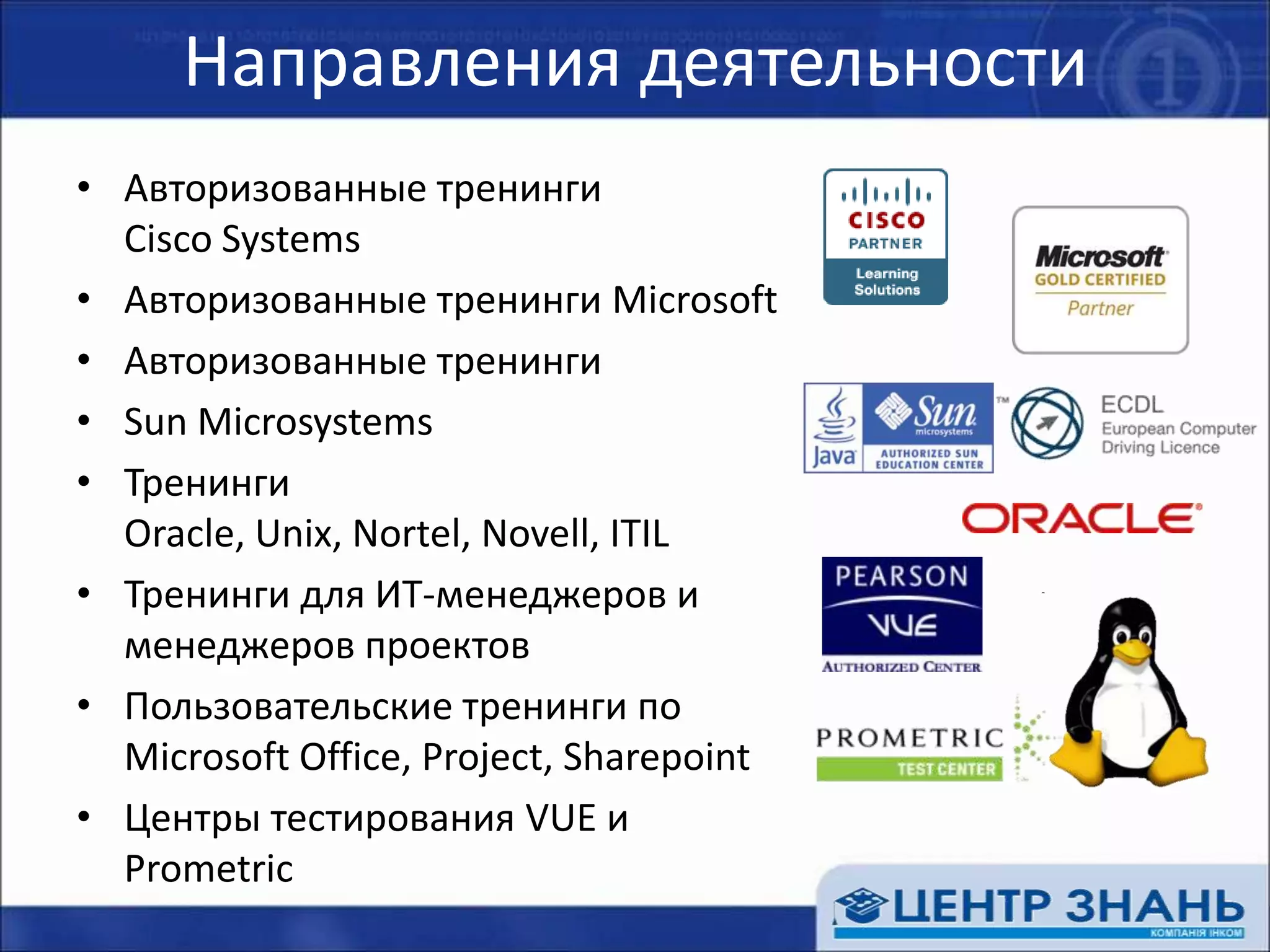 Направления деятельностиАвторизованные тренинги Cisco SystemsАвторизованные тренинги MicrosoftАвторизованные тренинги Sun MicrosystemsТренинги Oracle, Unix, Nortel, Novell, ITILТренинги для ИТ-менеджеров и  менеджеров проектовПользовательские тренинги по Microsoft Office, Project, SharepointЦентры тестирования VUE и Prometric