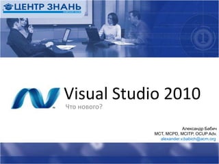 Visual Studio 2010 Что нового? Александр БабичMCT, MCPD, MCITP, OCUP Adv. alexander.v.babich@acm.org 