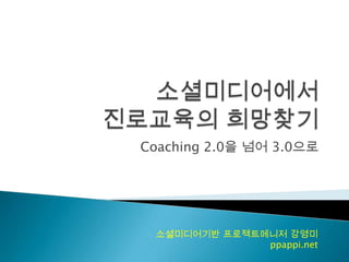 소셜미디어에서진로교육의 희망찾기 Coaching 2.0을 넘어 3.0으로 소셜미디어기반 프로젝트메니저 강영미 ppappi.net 