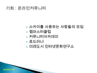 스카이를 사용하는 사람들의 모임웹마스터클럽커뮤니티아카데미로드러너미레도시 인터넷문화연구소기회 : 온라인커뮤니티