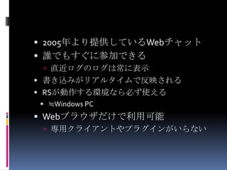 2005年より提供しているWebチャット誰でもすぐに参加できる直近ログのログは常に表示書き込みがリアルタイムで反映される