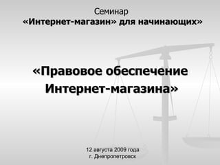Семинар  «Интернет-магазин» для начинающих» «Правовое обеспечение  Интернет-магазина» 12 августа 2009 года г. Днепропетровск 