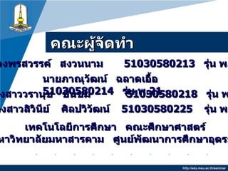 คณะผู้จัดทำ http://edu.msu.ac.th/seminar นางพรสวรรค์  สงวนนาม  51030580213  รุ่น พ . 21 นายภาณุวัฒน์  ฉลาดเอื้อ  51030580214   รุ่น พ . 21 นางสาววรานุช  ชื่นชม  51030580218  รุ่น พ . 21 นางสาวสิวินีย์  ศิลปวิวัฒน์  51030580225   รุ่น พ . 21   เทคโนโลยีการศึกษา  คณะศึกษาศาสตร์  มหาวิทยาลัยมหาสารคาม  ศูนย์พัฒนาการศึกษาอุดรธานี 