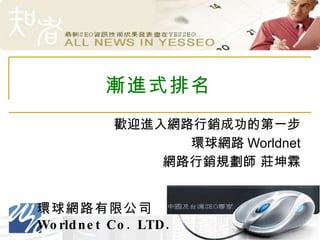 漸進式排名 歡迎進入網路行銷成功的第一步 環球網路 Worldnet 網路行銷規劃師 莊坤霖 