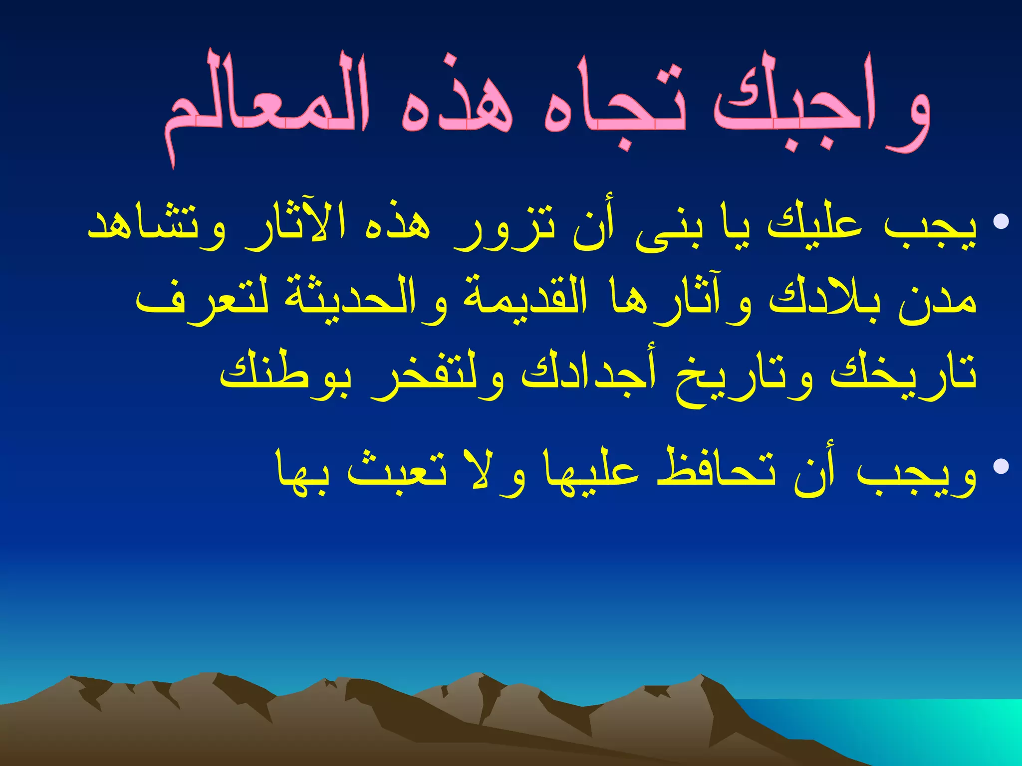يجب عليك يا بنى أن تزور هذه الآثار وتشاهد مدن بلادك وآثارها القديمة والحديثة لتعرف تاريخك وتاريخ أجدادك ولتفخر بوطنك  ويجب أن تحافظ عليها ولا تعبث بها   واجبك تجاه هذه المعالم  