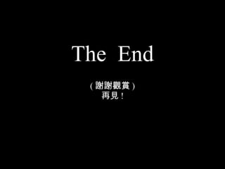 The  End ( 謝謝觀賞 ) 再見 ! 