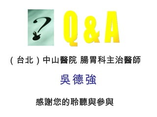 （台北）中山醫院 腸胃科主治醫師  吳德強 感謝您的聆聽與參與   Q & A 