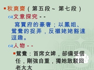 秋爽齋 （第五段 ~ 第七段） 文意探究 -- 寫賈府的豪奢；以鳳姐、鴛鴦的捉弄，反襯姥姥豁達逗趣。 人物 -- 鴛鴦：首席女婢，卻備受信任，剛強自重 ， 獨她敢駁回老太太 