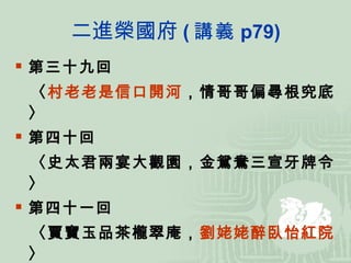 二進榮國府 ( 講義 p79) 第三十九回 〈 村老老是信口開河 ，情哥哥偏尋根究底〉 第四十回 〈史太君兩宴大觀園，金鴛鴦三宣牙牌令〉 第四十一回 〈賈寶玉品茶櫳翠庵， 劉姥姥醉臥怡紅院 〉 第四十二回 〈蘅蕪君蘭言解疑癖，瀟湘子雅謔補餘音〉 