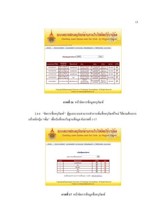 13




                            ภาพที่ 16 หน้าจัดการข้อมูลครุภัณฑ์

     2.4.4 “จัดการชื่อครุภัณฑ์ ” ผู้ดูแลระบบสามารถทาการเพิ่มชื่อครุภัณฑ์ใหม่ ได้ตามต้องการ
แล้วคลิกปุ่ม “เพิ่ม” เพื่อบันทึกลงในฐานข้อมูล ดังภาพที่ 1-17




                           ภาพที่ 17 หน้าจัดการข้อมูลชื่อครุภัณฑ์
 
