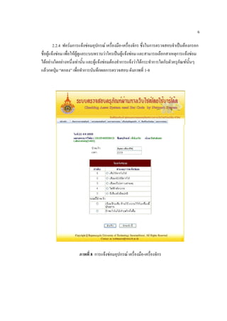 6

         2.2.4 ฟอร์มการแจ้งซ่อมอุปกรณ์ เครื่องมือ-เครื่องจักร ซึ่งในการตรวจสอบจาเป็นต้องกรอก
ชื่อผู้แจ้งซ่อม เพื่อให้ผู้ดูแลระบบทราบว่าใครเป็นผู้แจ้งซ่อม และสามารถเลือกสาเหตุการแจ้งซ่อม
ได้อย่างใดอย่างหนึ่งเท่านั้น และผู้แจ้งซ่อมต้องทาการแจ้งว่าได้กระทาการใดกับตัวครุภัณฑ์นั้นๆ
แล้วกดปุ่ม “ตกลง” เพื่อทาการบันทึกผลการตรวจสอบ ดังภาพที่ 1-8




                      ภาพที่ 8 การแจ้งซ่อมอุปกรณ์ เครื่องมือ-เครื่องจักร
 