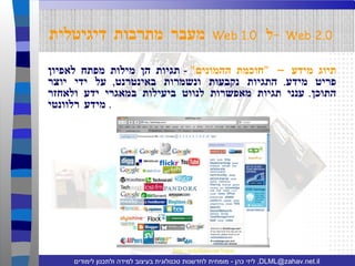 תיוג מידע –  " חוכמת ההמונים "  -  תגיות הן מילות מפתח לאפיון פריט מידע .  התגיות נקבעות ונשמרות באינטרנט ,  על ידי יוצר התוכן .  ענני תגיות מאפשרות לנווט ביעילות במאגרי ידע ולאחזר מידע רלוונטי .  http://web2list.com/logos/ מעבר מתרבות דיגיטלית   Web 1.0   ל  -   Web 2.0   