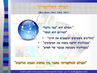 העידן האלקטרוני העולם הוא  " כפר גלובלי "  " המדיום הוא המסר " " תהליכים משפיעים ומעצבים את חיינו " " טכנולוגיה חדשה משנה את תפיסותינו " " טכנולוגיה משמשת כמגבר של האדם " (McLuhan,  1962 ,  1964 ,  1967) " העולם האלקטרוני מחבר בין מוחות וממזג תודעות " 
