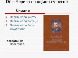 IV  – Мерила по којима су песме    биране Песма мора имати емоције                                                                                                                                           Песма мора бити јасна Песма мора бити  цела   лепа - повратак  на Предговор 
