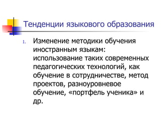 Тенденции языкового образования Изменение методики обучения иностранным языкам: использование таких современных педагогических технологий, как обучение в сотрудничестве, метод проектов, разноуровневое обучение, «портфель ученика» и др.  