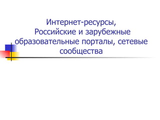 Интернет-ресурсы,  Российские и зарубежные образовательные порталы, сетевые сообщества 