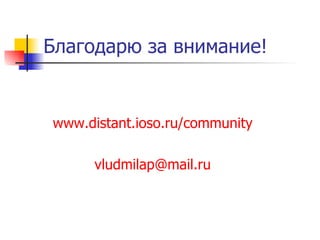 Благодарю за внимание! www.distant.ioso.ru/community   [email_address]   