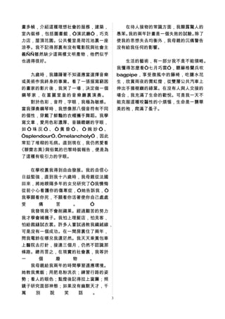 畫多幀，介紹這種理想社會的服務，建築，               　　在待人接物的常識方面，我顯露驚人的
室內裝修，包括圖書館，“演武廳”，巧克               愚笨。我的兩年計畫是一個失敗的試驗。除了
力店，屋頂花園。公共餐室是荷花池裏一座               使我的思想失去均衡外，我母親的沉痛警告
涼亭。我不記得那裏有沒有電影院與社會主               沒有給我任何的影響。
義——雖然缺少這兩樣文明產物，他們似乎
也過得很好。                            　　生活的藝術，有一部分我不是不能領略。
                                  我懂得怎麼看“七月巧雲”，聽蘇格蘭兵吹
　　九歲時，我躊躇著不知道應當選擇音樂               bagpipe，享受微風中的籐椅，吃鹽水花
或美術作我終身的事業。看了一張描寫窮困               生，欣賞雨夜的霓虹燈，從雙層公共汽車上
的畫家的影片後，我哭了一場，決定做一個               伸出手摘樹巔的綠葉。在沒有人與人交接的
鋼琴家，在富麗堂皇的音樂廳裏演奏。                 場合，我充滿了生命的歡悅。可是我一天不
　　對於色彩，音符，字眼，我極為敏感。               能克服這種咬齧性的小煩惱，生命是一襲華
當我彈奏鋼琴時，我想像那八個音符有不同               美的袍，爬滿了蚤子。
的個性，穿戴了鮮豔的衣帽攜手舞蹈。我學
寫文章，愛用色彩濃厚、音韻鏗鏘的字眼，
如“珠灰”、“黃昏”、“婉妙”、
“splendour”、 melancholy”，因此
            “
常犯了堆砌的毛病。直到現在，我仍然愛看
《聊齋志異》  與俗氣的巴黎時裝報告，便是為
了這種有吸引力的字眼。


　　在學校裏我得到自由發展。我的自信心
日益堅強，直到我十六歲時，我母親從法國
回來，將她睽隔多年的女兒研究了“我懊悔
從前小心看護你的傷寒症，”她告訴我，“
我寧願看你死，不願看你活著使你自己處處
受   痛   苦   。   ”
　　我發現我不會削蘋果。經過艱苦的努力
我才學會補襪子。我怕上理髮店，怕見客，
怕給裁縫試衣裳。許多人嘗試過教我織絨線，
可是沒有一個成功。在一間房裏住了兩年，
問我電鈴在哪兒我還茫然。我天天乘黃包車
上醫院去打針，接連三個月，仍然不認識那
條路。總而言之，在現實的社會裏，我等於
一   個   廢   物   。
　　我母親給我兩年的時間學習適應環境。
她教我煮飯；用肥皂粉洗衣；練習行路的姿
勢；看人的眼色；點燈後記得拉上窗簾；照
鏡子研究面部神態；如果沒有幽默天才，千
萬  別  說   笑   話  。
                              3
 